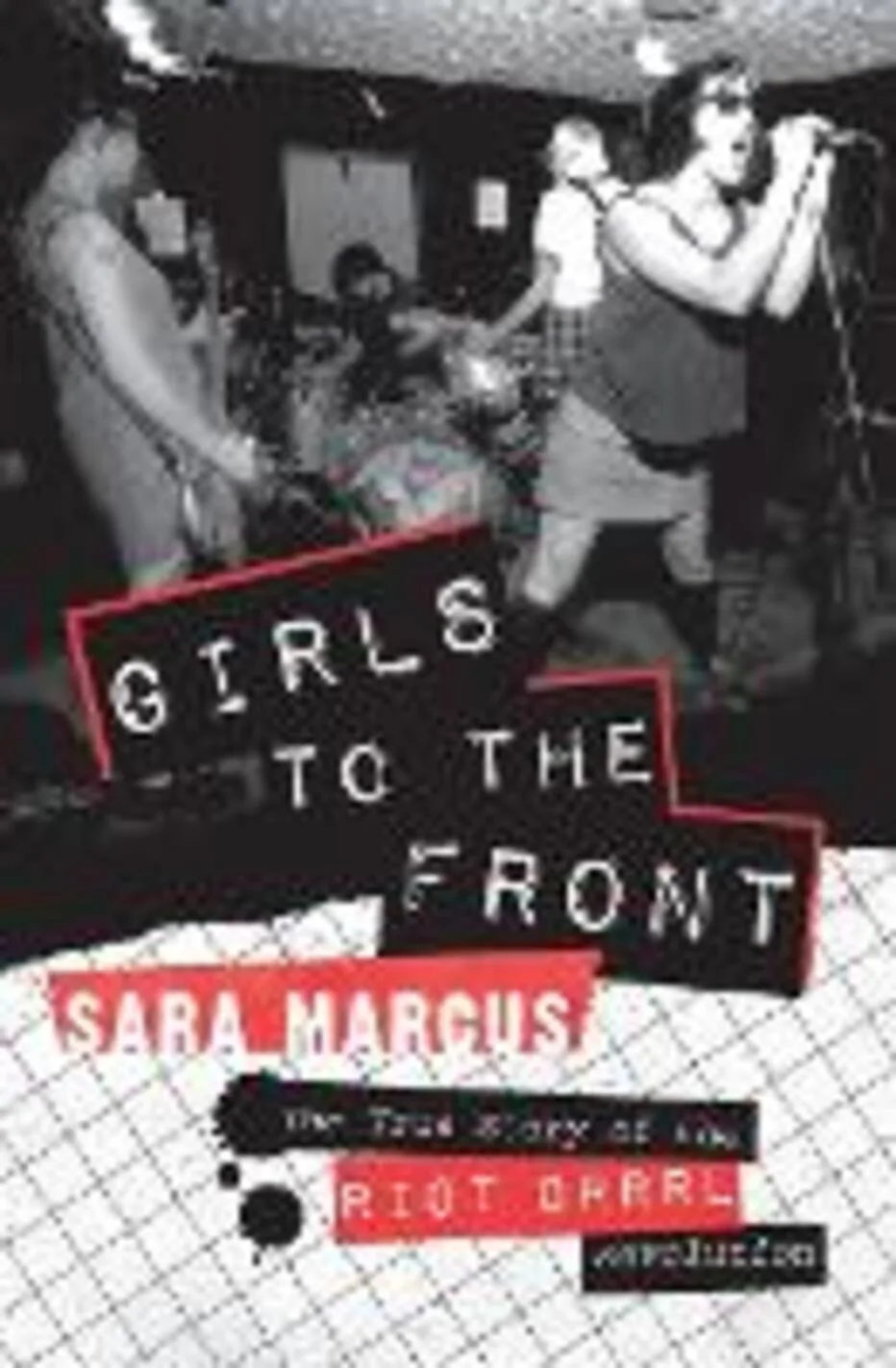 Girls to the Front. The True Story Of The Riot Grrrl Revolution